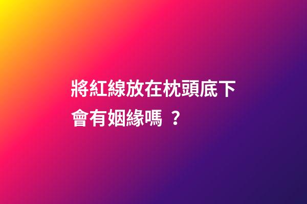 將紅線放在枕頭底下會有姻緣嗎？